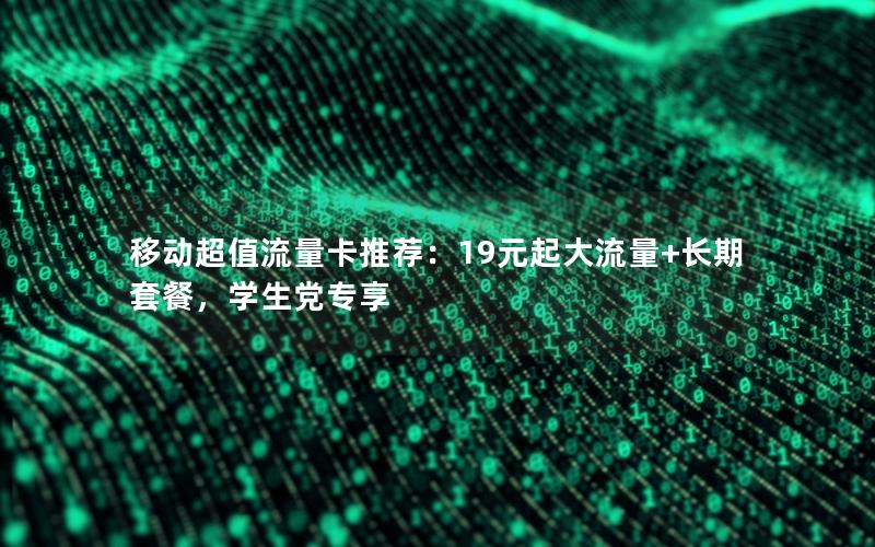 移动超值流量卡推荐：19元起大流量+长期套餐，学生党专享