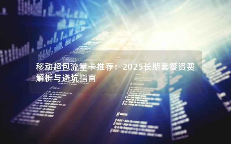 移动超包流量卡推荐：2025长期套餐资费解析与避坑指南