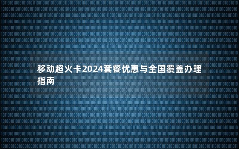 移动超火卡2024套餐优惠与全国覆盖办理指南