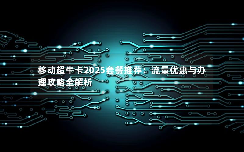 移动超牛卡2025套餐推荐：流量优惠与办理攻略全解析