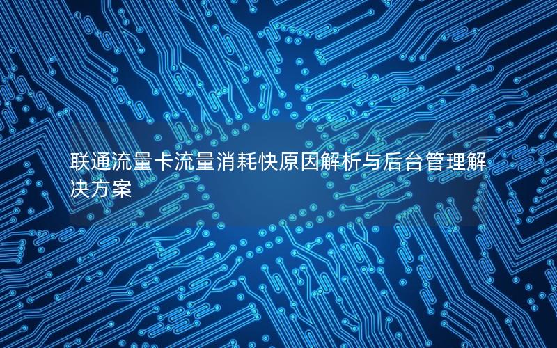 联通流量卡流量消耗快原因解析与后台管理解决方案
