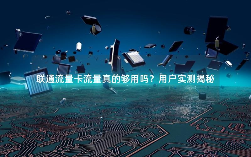 联通流量卡流量真的够用吗？用户实测揭秘