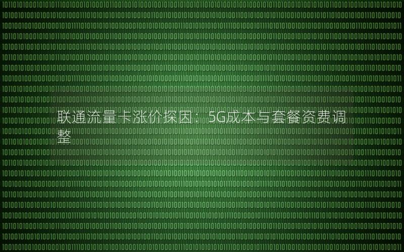 联通流量卡涨价探因：5G成本与套餐资费调整