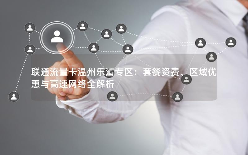联通流量卡温州乐清专区：套餐资费、区域优惠与高速网络全解析