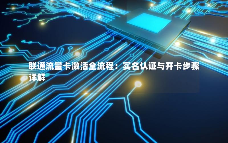 联通流量卡激活全流程：实名认证与开卡步骤详解