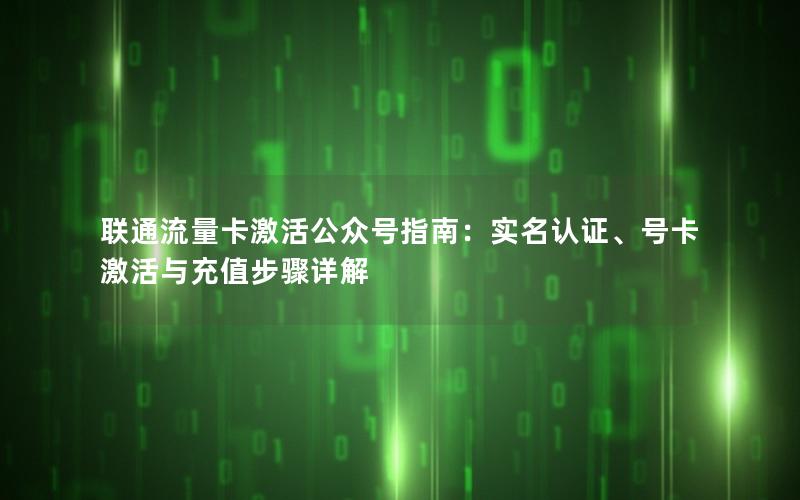联通流量卡激活公众号指南：实名认证、号卡激活与充值步骤详解