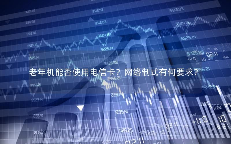 老年机能否使用电信卡？网络制式有何要求？