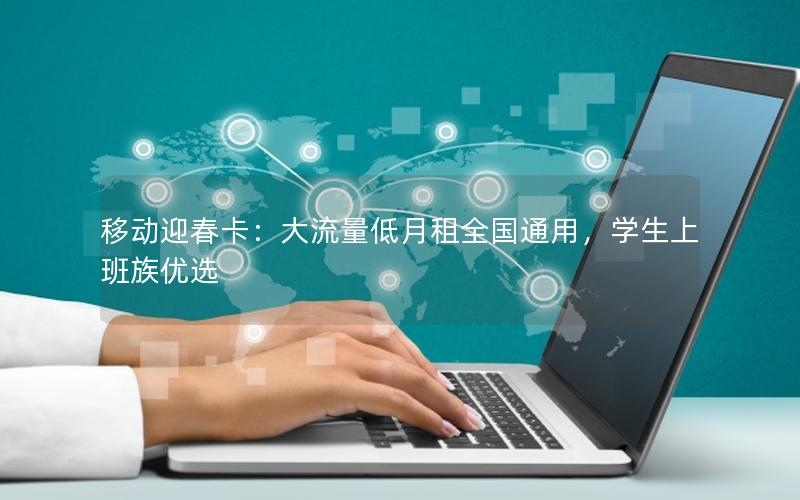 移动迎春卡：大流量低月租全国通用，学生上班族优选