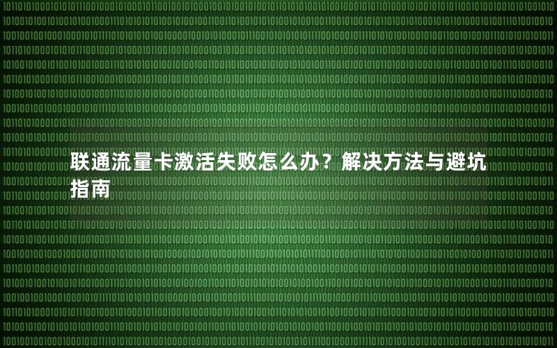 联通流量卡激活失败怎么办？解决方法与避坑指南