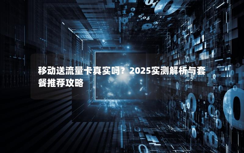 移动送流量卡真实吗？2025实测解析与套餐推荐攻略
