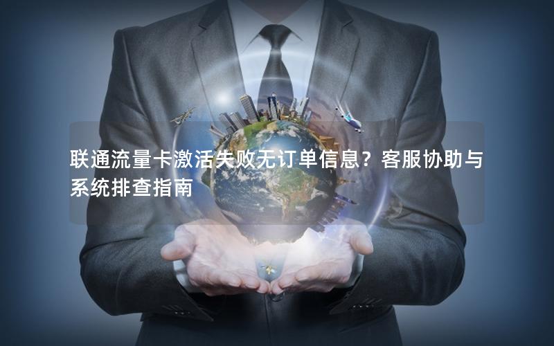 联通流量卡激活失败无订单信息？客服协助与系统排查指南
