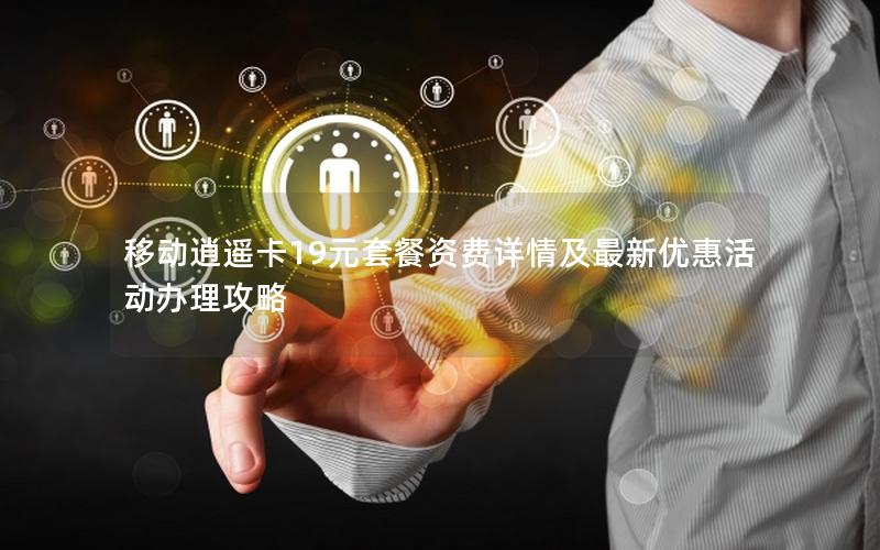 移动逍遥卡19元套餐资费详情及最新优惠活动办理攻略