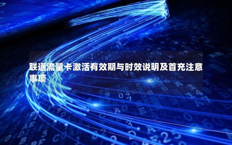联通流量卡激活有效期与时效说明及首充注意事项