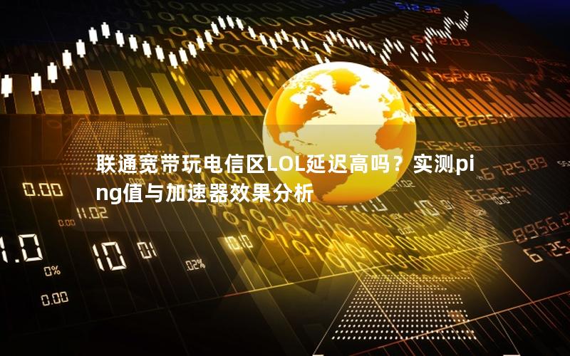 联通宽带玩电信区LOL延迟高吗？实测ping值与加速器效果分析
