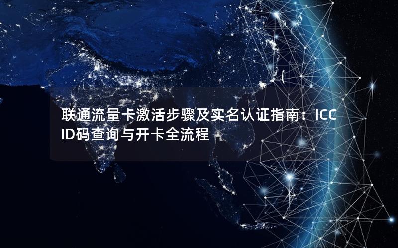 联通流量卡激活步骤及实名认证指南：ICCID码查询与开卡全流程