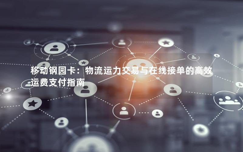 移动钢园卡：物流运力交易与在线接单的高效运费支付指南