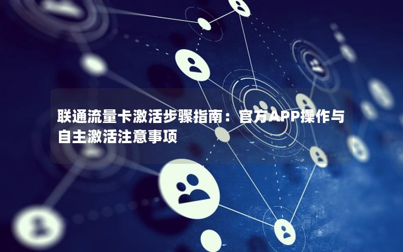联通流量卡激活步骤指南：官方APP操作与自主激活注意事项