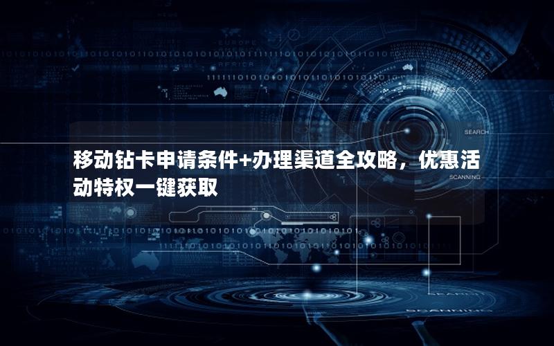 移动钻卡申请条件+办理渠道全攻略，优惠活动特权一键获取