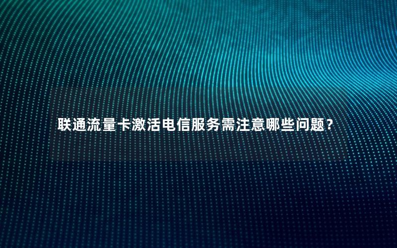 联通流量卡激活电信服务需注意哪些问题？