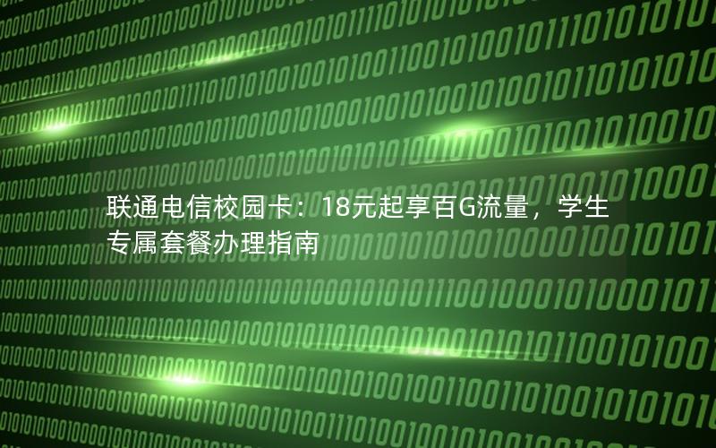 联通电信校园卡：18元起享百G流量，学生专属套餐办理指南