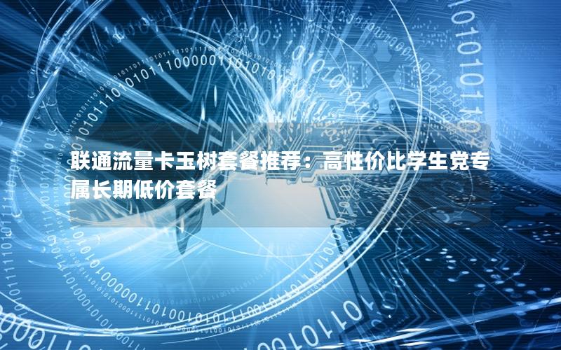 联通流量卡玉树套餐推荐：高性价比学生党专属长期低价套餐