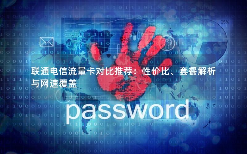 联通电信流量卡对比推荐：性价比、套餐解析与网速覆盖