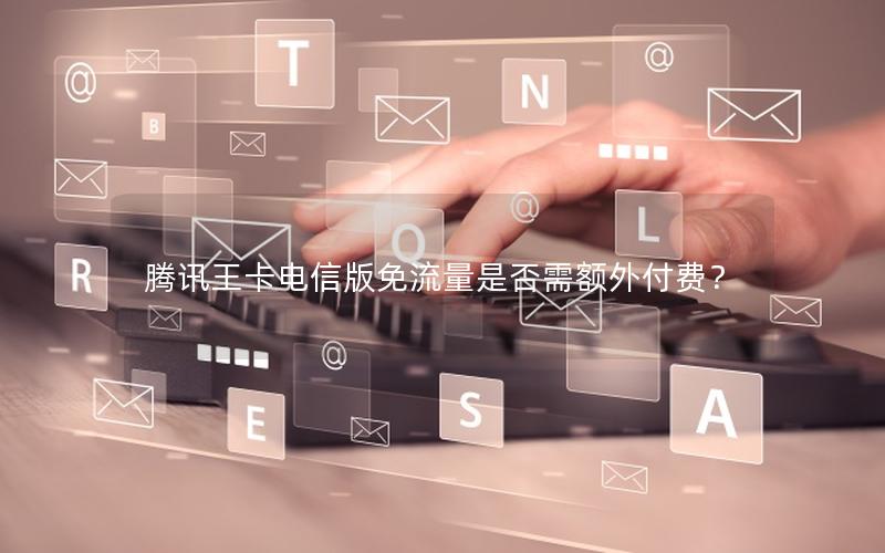 腾讯王卡电信版免流量是否需额外付费？