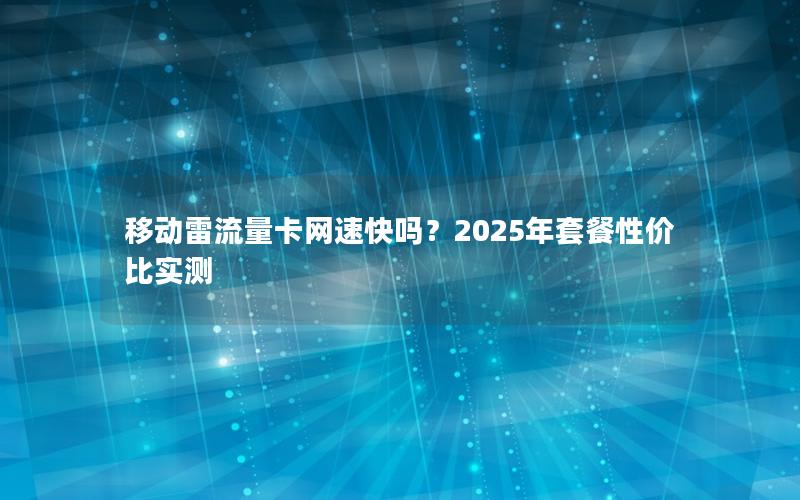 移动雷流量卡网速快吗？2025年套餐性价比实测