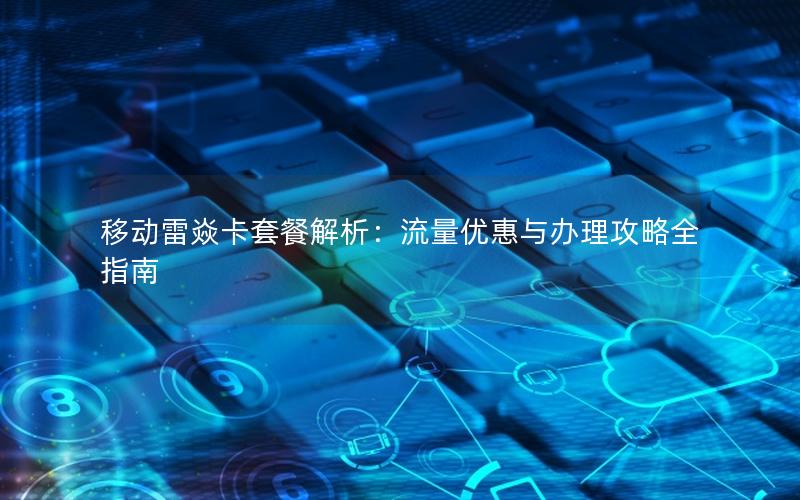 移动雷焱卡套餐解析：流量优惠与办理攻略全指南