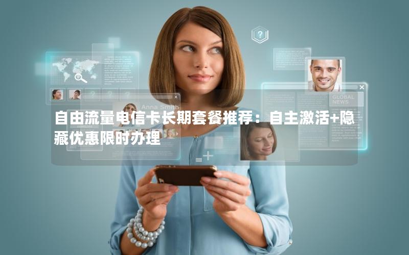 自由流量电信卡长期套餐推荐：自主激活+隐藏优惠限时办理