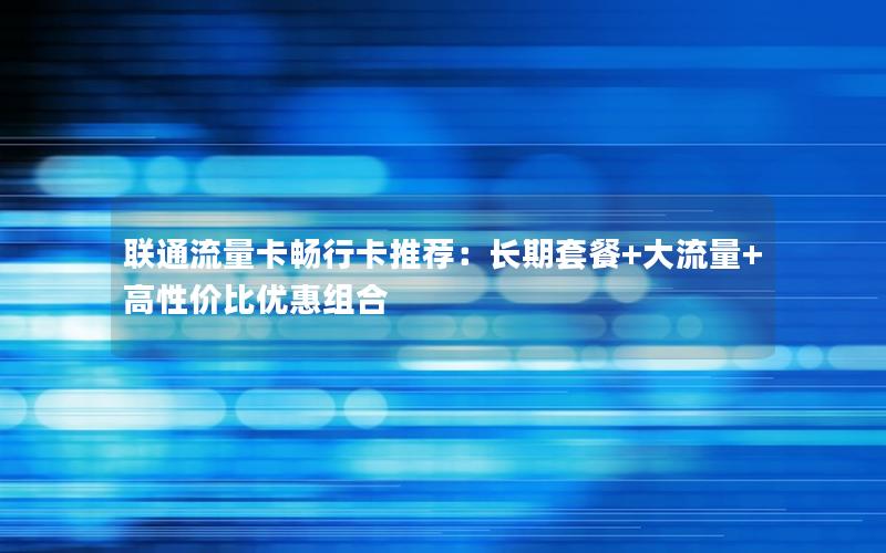 联通流量卡畅行卡推荐：长期套餐+大流量+高性价比优惠组合
