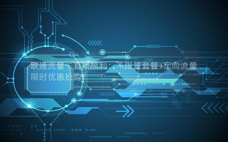 联通流量卡直播福利：不限量套餐+定向流量限时优惠抢购