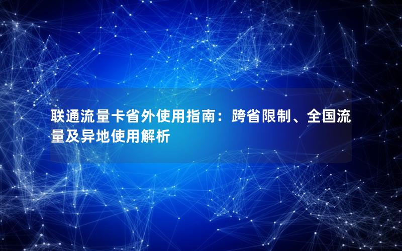 联通流量卡省外使用指南：跨省限制、全国流量及异地使用解析