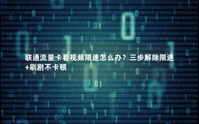 联通流量卡看视频限速怎么办？三步解除限速+刷剧不卡顿