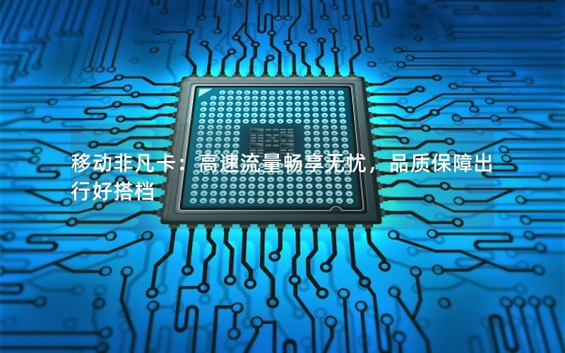 移动非凡卡：高速流量畅享无忧，品质保障出行好搭档