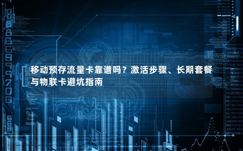 移动预存流量卡靠谱吗？激活步骤、长期套餐与物联卡避坑指南