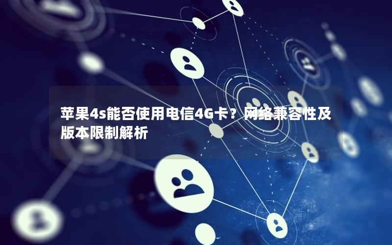 苹果4s能否使用电信4G卡？网络兼容性及版本限制解析