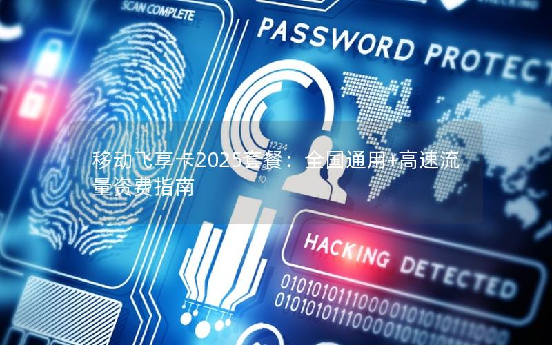 移动飞享卡2025套餐：全国通用+高速流量资费指南