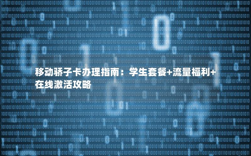 移动骄子卡办理指南：学生套餐+流量福利+在线激活攻略