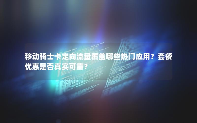 移动骑士卡定向流量覆盖哪些热门应用？套餐优惠是否真实可靠？