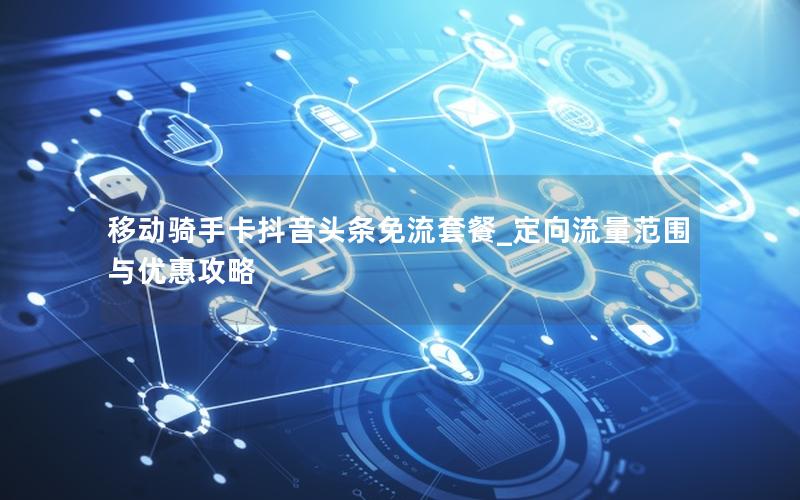移动骑手卡抖音头条免流套餐_定向流量范围与优惠攻略