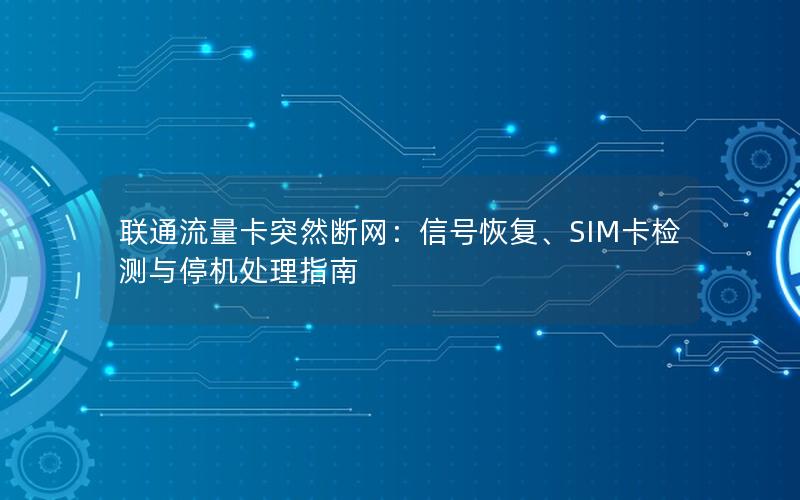 联通流量卡突然断网：信号恢复、SIM卡检测与停机处理指南