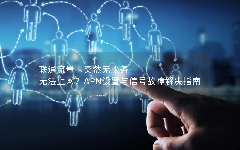 联通流量卡突然无服务-无法上网？APN设置与信号故障解决指南
