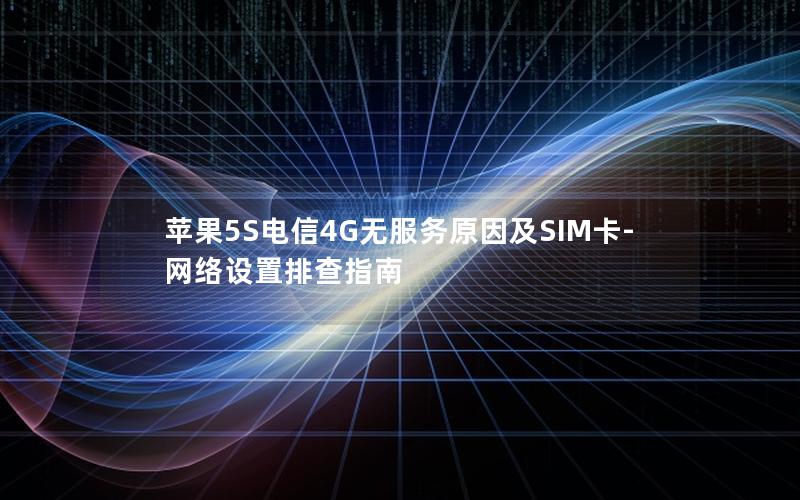 苹果5S电信4G无服务原因及SIM卡-网络设置排查指南