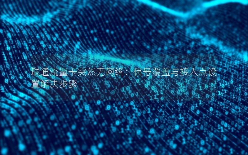 联通流量卡突然无网络：信号覆盖与接入点设置解决步骤