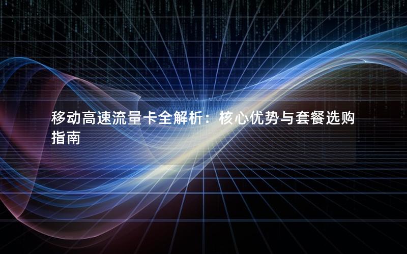 移动高速流量卡全解析：核心优势与套餐选购指南