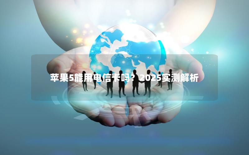苹果5能用电信卡吗？2025实测解析