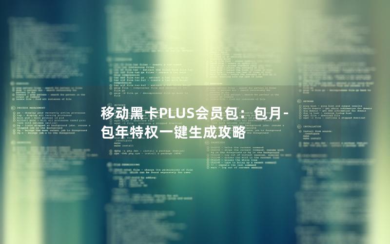 移动黑卡PLUS会员包：包月-包年特权一键生成攻略