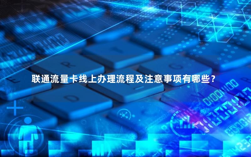 联通流量卡线上办理流程及注意事项有哪些？