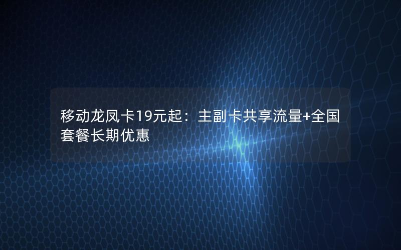 移动龙凤卡19元起：主副卡共享流量+全国套餐长期优惠